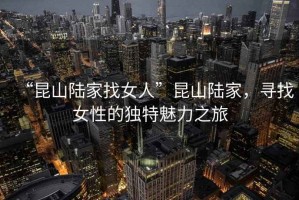 “昆山陸家找女人”昆山陸家，尋找女性的獨(dú)特魅力之旅