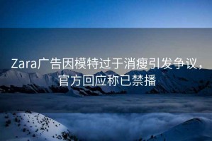 Zara廣告因模特過于消瘦引發爭議，官方回應稱已禁播