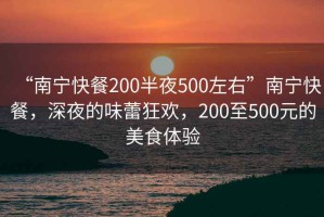 “南寧快餐200半夜500左右”南寧快餐，深夜的味蕾狂歡，200至500元的美食體驗