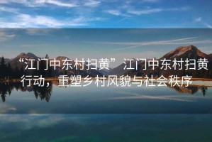 “江門中東村掃黃”江門中東村掃黃行動，重塑鄉村風貌與社會秩序