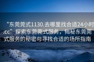 “東莞莞式1130.去哪里找合適24小時.cc”探索東莞莞式服務，揭秘東莞莞式服務的秘密與尋找合適的場所指南
