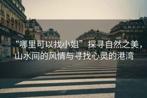 “哪里可以找小姐”探尋自然之美，山水間的風(fēng)情與尋找心靈的港灣