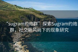 “sugram約炮群”探索Sugram約炮群，社交新風(fēng)尚下的現(xiàn)象研究