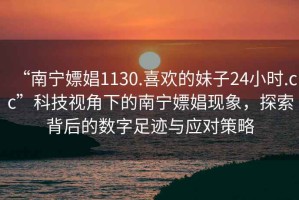 “南寧嫖娼1130.喜歡的妹子24小時(shí).cc”科技視角下的南寧嫖娼現(xiàn)象，探索背后的數(shù)字足跡與應(yīng)對(duì)策略