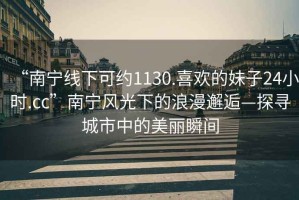 “南寧線下可約1130.喜歡的妹子24小時.cc”南寧風光下的浪漫邂逅—探尋城市中的美麗瞬間