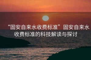 “固安自來水收費標準”固安自來水收費標準的科技解讀與探討
