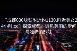 “成都600塊錢附近約1130.附近美女24小時.cc”探索成都，遇見美麗的瞬間與獨特的韻味