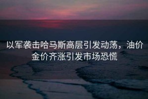 以軍襲擊哈馬斯高層引發動蕩，油價金價齊漲引發市場恐慌