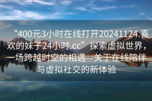 “400元3小時(shí)在線打開20241124.喜歡的妹子24小時(shí).cc”探索虛擬世界，一場(chǎng)跨越時(shí)空的相遇—關(guān)于在線陪伴與虛擬社交的新體驗(yàn)