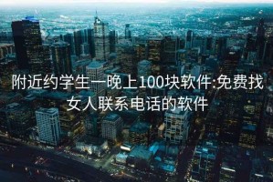 附近約學生一晚上100塊軟件:免費找女人聯系電話的軟件