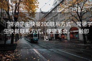 “常德學(xué)生快餐200聯(lián)系方式”常德學(xué)生快餐聯(lián)系方式，便捷美食，一觸即達