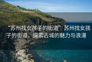 “蘇州找女孩子的街道”蘇州找女孩子的街道，探索古城的魅力與浪漫