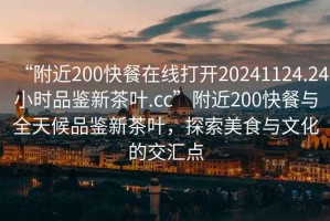 “附近200快餐在線打開20241124.24小時品鑒新茶葉.cc”附近200快餐與全天候品鑒新茶葉，探索美食與文化的交匯點