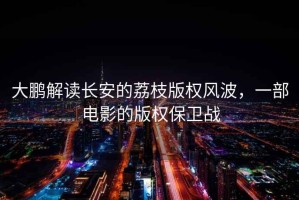 大鵬解讀長安的荔枝版權風波，一部電影的版權保衛戰