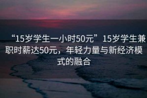 “15歲學(xué)生一小時(shí)50元”15歲學(xué)生兼職時(shí)薪達(dá)50元，年輕力量與新經(jīng)濟(jì)模式的融合