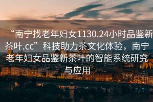 “南寧找老年婦女1130.24小時品鑒新茶葉.cc”科技助力茶文化體驗，南寧老年婦女品鑒新茶葉的智能系統研究與應用