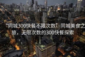 “同城300快餐不限次數”同城美食之旅，無限次數的300快餐探索