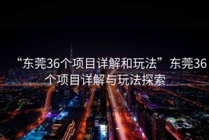 “東莞36個項目詳解和玩法”東莞36個項目詳解與玩法探索