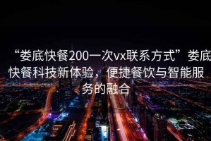 “婁底快餐200一次vx聯系方式”婁底快餐科技新體驗，便捷餐飲與智能服務的融合