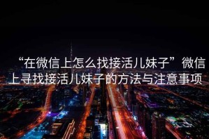 “在微信上怎么找接活兒妹子”微信上尋找接活兒妹子的方法與注意事項