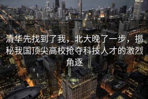 清華先找到了我，北大晚了一步，揭秘我國頂尖高校搶奪科技人才的激烈角逐