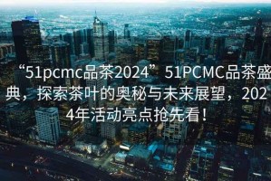 “51pcmc品茶2024”51PCMC品茶盛典，探索茶葉的奧秘與未來(lái)展望，2024年活動(dòng)亮點(diǎn)搶先看！