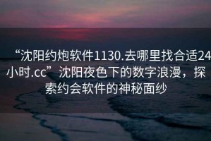 “沈陽約炮軟件1130.去哪里找合適24小時.cc”沈陽夜色下的數(shù)字浪漫，探索約會軟件的神秘面紗