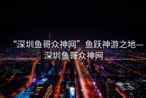 “深圳魚哥眾神網”魚躍神游之地—深圳魚哥眾神網