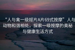 “人與禽一級婬片A片69式按摩”人與動物和諧相處，探索一級按摩的奧秘與健康生活方式