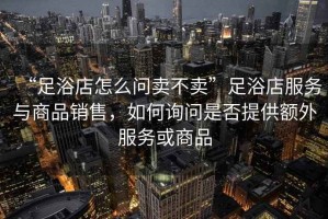 “足浴店怎么問賣不賣”足浴店服務與商品銷售，如何詢問是否提供額外服務或商品