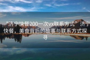 “濟寧快餐200一次vx聯系方式”濟寧快餐，美食背后的故事與聯系方式探尋