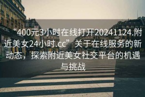 “400元3小時在線打開20241124.附近美女24小時.cc”關于在線服務的新動態，探索附近美女社交平臺的機遇與挑戰