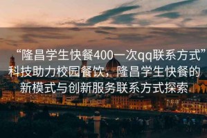 “隆昌學生快餐400一次qq聯系方式”科技助力校園餐飲，隆昌學生快餐的新模式與創新服務聯系方式探索