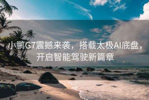 小鵬G7震撼來(lái)襲，搭載太極AI底盤，開(kāi)啟智能駕駛新篇章