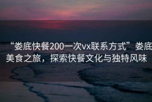 “婁底快餐200一次vx聯系方式”婁底美食之旅，探索快餐文化與獨特風味