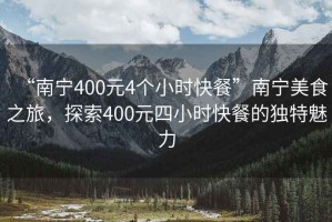 “南寧400元4個小時快餐”南寧美食之旅，探索400元四小時快餐的獨特魅力