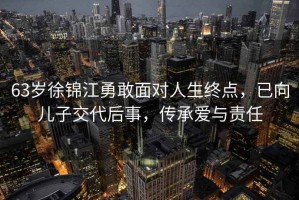 63歲徐錦江勇敢面對(duì)人生終點(diǎn)，已向兒子交代后事，傳承愛(ài)與責(zé)任