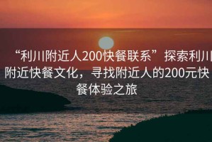 “利川附近人200快餐聯系”探索利川附近快餐文化，尋找附近人的200元快餐體驗之旅