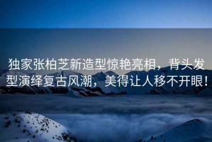獨(dú)家張柏芝新造型驚艷亮相，背頭發(fā)型演繹復(fù)古風(fēng)潮，美得讓人移不開眼！
