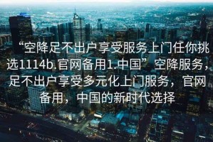 “空降足不出戶享受服務(wù)上門任你挑選1114b.官網(wǎng)備用1.中國”空降服務(wù)，足不出戶享受多元化上門服務(wù)，官網(wǎng)備用，中國的新時(shí)代選擇