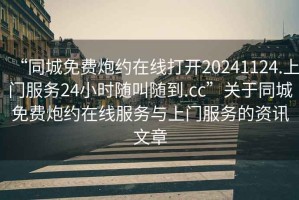 “同城免費炮約在線打開20241124.上門服務24小時隨叫隨到.cc”關于同城免費炮約在線服務與上門服務的資訊文章