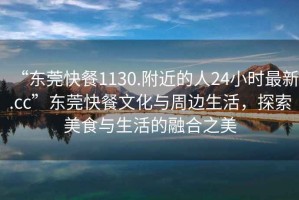 “東莞快餐1130.附近的人24小時最新.cc”東莞快餐文化與周邊生活，探索美食與生活的融合之美
