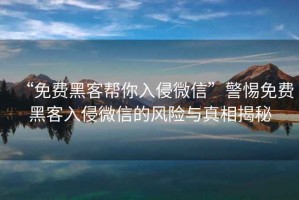 “免費黑客幫你入侵微信”警惕免費黑客入侵微信的風險與真相揭秘