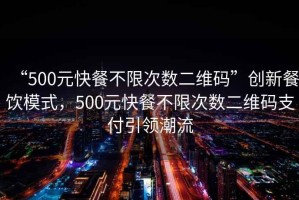 “500元快餐不限次數二維碼”創新餐飲模式，500元快餐不限次數二維碼支付引領潮流