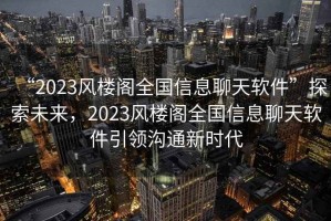 “2023風樓閣全國信息聊天軟件”探索未來，2023風樓閣全國信息聊天軟件引領溝通新時代