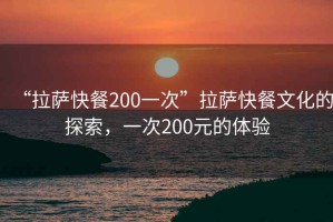 “拉薩快餐200一次”拉薩快餐文化的探索，一次200元的體驗(yàn)