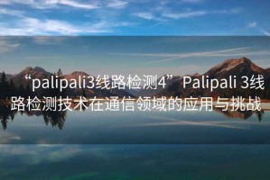 “palipali3線路檢測(cè)4”Palipali 3線路檢測(cè)技術(shù)在通信領(lǐng)域的應(yīng)用與挑戰(zhàn)