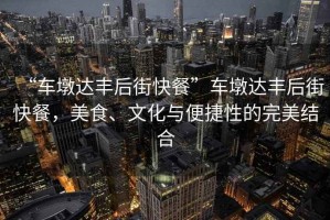 “車(chē)墩達(dá)豐后街快餐”車(chē)墩達(dá)豐后街快餐，美食、文化與便捷性的完美結(jié)合