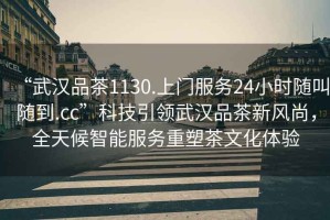 “武漢品茶1130.上門服務24小時隨叫隨到.cc”科技引領武漢品茶新風尚，全天候智能服務重塑茶文化體驗