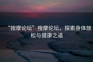 “按摩論壇”按摩論壇，探索身體放松與健康之道
